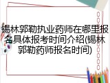 锡林郭勒执业药师在哪里报名具体报考时间介绍(锡林郭勒药师报名时间)