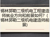 锡林郭勒二级机电工程建造师就业方向和前景如何？(锡林郭勒二级机电建造师前景)