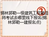 锡林郭勒一级建筑工程建造师考试去哪里线下报名(锡林郭勒一建报名点)