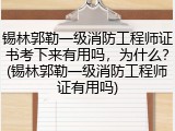 锡林郭勒一级消防工程师证书考下来有用吗，为什么？(锡林郭勒一级消防工程师证有用吗)