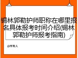 锡林郭勒护师职称在哪里报名具体报考时间介绍(锡林郭勒护师报考指南)