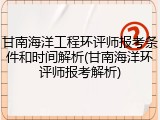 甘南海洋工程环评师报考条件和时间解析(甘南海洋环评师报考解析)