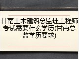 甘南土木建筑总监理工程师考试需要什么学历(甘南总监学历要求)