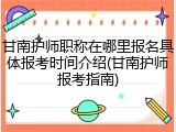 甘南护师职称在哪里报名具体报考时间介绍(甘南护师报考指南)