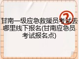 甘南一级应急救援员考试去哪里线下报名(甘南应急员考试报名点)