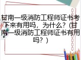 甘南一级消防工程师证书考下来有用吗，为什么？(甘南一级消防工程师证书有用吗？)