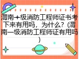 渭南一级消防工程师证书考下来有用吗，为什么？(渭南一级消防工程师证有用吗)