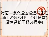 渭南一级交通运输造价工程师工资多少钱一个月通常(渭南造价工程师月薪)