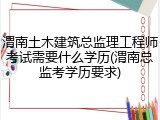 渭南土木建筑总监理工程师考试需要什么学历(渭南总监考学历要求)
