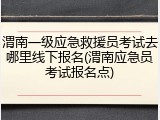 渭南一级应急救援员考试去哪里线下报名(渭南应急员考试报名点)