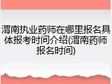 渭南执业药师在哪里报名具体报考时间介绍(渭南药师报名时间)