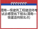 渭南一级建筑工程建造师考试去哪里线下报名(渭南一级建造师报名点)