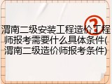 渭南二级安装工程造价工程师报考需要什么具体条件(渭南二级造价师报考条件)