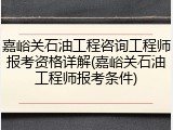 嘉峪关石油工程咨询工程师报考资格详解(嘉峪关石油工程师报考条件)