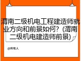 渭南二级机电工程建造师就业方向和前景如何？(渭南二级机电建造师前景)