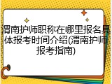 渭南护师职称在哪里报名具体报考时间介绍(渭南护师报考指南)