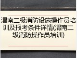 渭南二级消防设施操作员培训及报考条件详情(渭南二级消防操作员培训)
