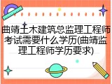 曲靖土木建筑总监理工程师考试需要什么学历(曲靖监理工程师学历要求)