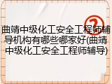 曲靖中级化工安全工程师辅导机构有哪些哪家好(曲靖中级化工安全工程师辅导)