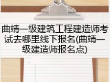曲靖一级建筑工程建造师考试去哪里线下报名(曲靖一级建造师报名点)