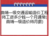 曲靖一级交通运输造价工程师工资多少钱一个月通常(曲靖一级造价师月薪)