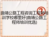 曲靖公路工程咨询工程师培训学校哪里好(曲靖公路工程师培训优选)