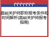 嘉峪关护师职称报考条件和时间解析(嘉峪关护师报考指南)