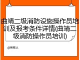 曲靖二级消防设施操作员培训及报考条件详情(曲靖二级消防操作员培训)