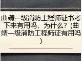 曲靖一级消防工程师证书考下来有用吗，为什么？(曲靖一级消防工程师证有用吗)