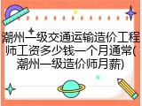 潮州一级交通运输造价工程师工资多少钱一个月通常(潮州一级造价师月薪)