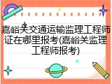 嘉峪关交通运输监理工程师证在哪里报考(嘉峪关监理工程师报考)