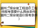 潮州二级安装工程造价工程师报考需要什么具体条件(潮州二级安装造价报考条件)
