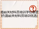 嘉峪关材料员培训学校哪里好(嘉峪关材料员培训优选)