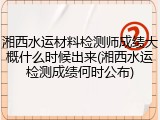 湘西水运材料检测师成绩大概什么时候出来(湘西水运检测成绩何时公布)