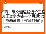 湘西一级交通运输造价工程师工资多少钱一个月通常(湘西造价工程师月薪)