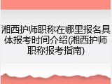湘西护师职称在哪里报名具体报考时间介绍(湘西护师职称报考指南)