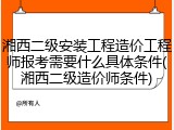 湘西二级安装工程造价工程师报考需要什么具体条件(湘西二级造价师条件)