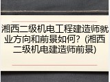 湘西二级机电工程建造师就业方向和前景如何？(湘西二级机电建造师前景)