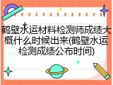 鹤壁水运材料检测师成绩大概什么时候出来(鹤壁水运检测成绩公布时间)