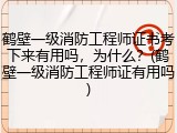 鹤壁一级消防工程师证书考下来有用吗，为什么？(鹤壁一级消防工程师证有用吗)
