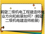 鹤壁二级机电工程建造师就业方向和前景如何？(鹤壁二级机电建造师前景)