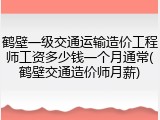鹤壁一级交通运输造价工程师工资多少钱一个月通常(鹤壁交通造价师月薪)
