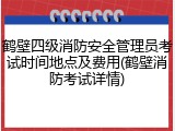 鹤壁四级消防安全管理员考试时间地点及费用(鹤壁消防考试详情)
