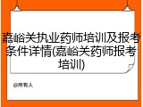 嘉峪关执业药师培训及报考条件详情(嘉峪关药师报考培训)