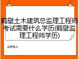 鹤壁土木建筑总监理工程师考试需要什么学历(鹤壁监理工程师学历)
