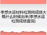 孝感水运材料检测师成绩大概什么时候出来(孝感水运检测成绩查询)