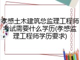 孝感土木建筑总监理工程师考试需要什么学历(孝感监理工程师学历要求)