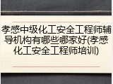 孝感中级化工安全工程师辅导机构有哪些哪家好(孝感化工安全工程师培训)