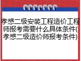 孝感二级安装工程造价工程师报考需要什么具体条件(孝感二级造价师报考条件)