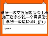 孝感一级交通运输造价工程师工资多少钱一个月通常(孝感一级造价师月薪)